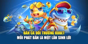 Bắn Cá Đổi Thưởng Kubet – Mỗi Phát Bắn Là Một Lần Sinh Lời