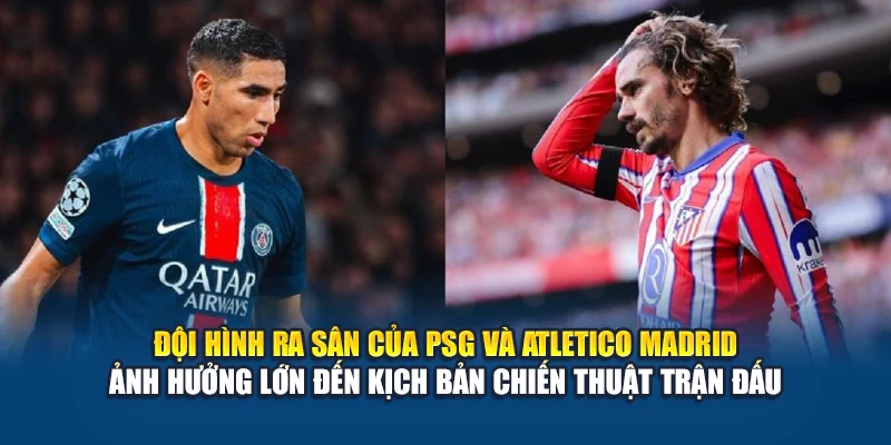 Đội hình ra sân của PSG và Atletico Madrid ảnh hưởng lớn đến kịch bản chiến thuật trận đấu 