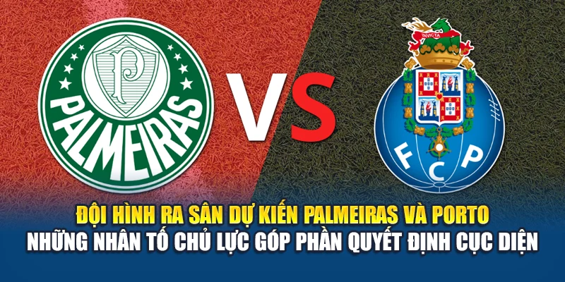 Đội hình ra sân dự kiến Palmeiras và Porto những nhân tố chủ lực góp phần quyết định cục diện