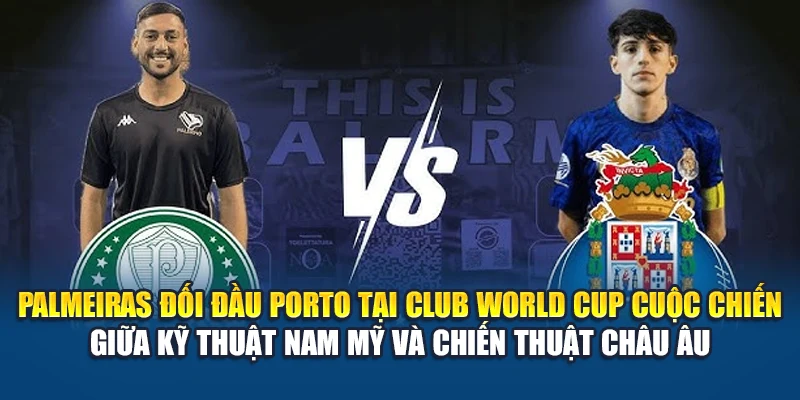 Palmeiras đối đầu Porto tại Club World Cup cuộc chiến giữa kỹ thuật Nam Mỹ và chiến thuật châu Âu