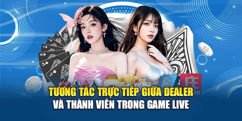Tương tác trực tiếp giữa dealer và thành viên trong game live 